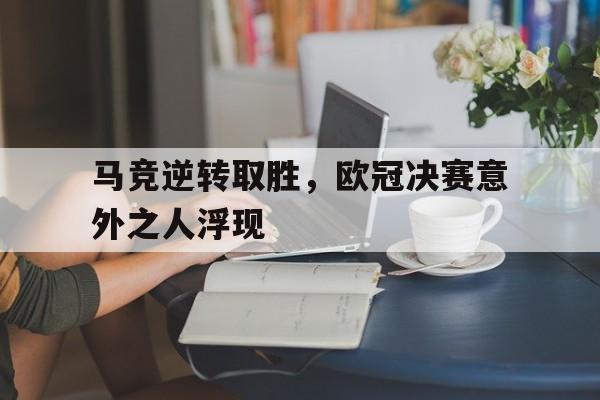 包含马竞逆转取胜，欧冠决赛意外之人浮现的词条
