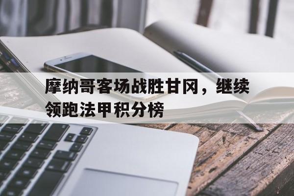 包含摩纳哥客场战胜甘冈，继续领跑法甲积分榜的词条