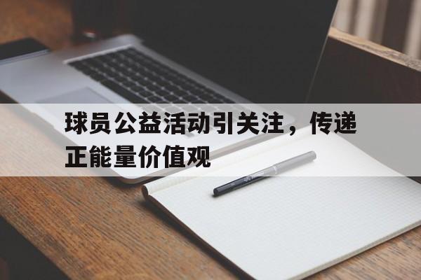 包含球员公益活动引关注,传递正能量价值观的词条