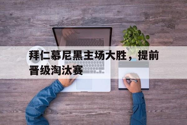 拜仁慕尼黑主场大胜,提前晋级淘汰赛的简单介绍