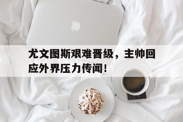 包含尤文图斯艰难晋级，主帅回应外界压力传闻！的词条