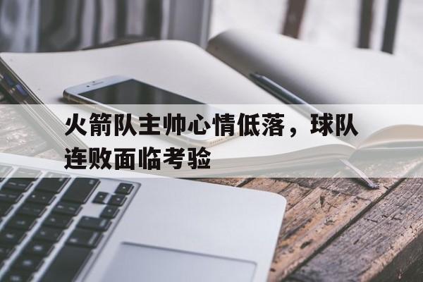 火箭队主帅心情低落，球队连败面临考验的简单介绍