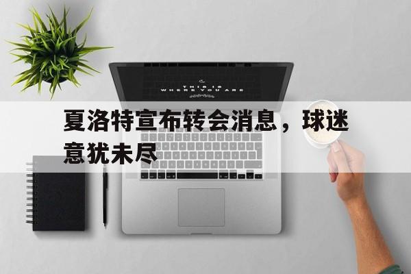 夏洛特宣布转会消息，球迷意犹未尽的简单介绍