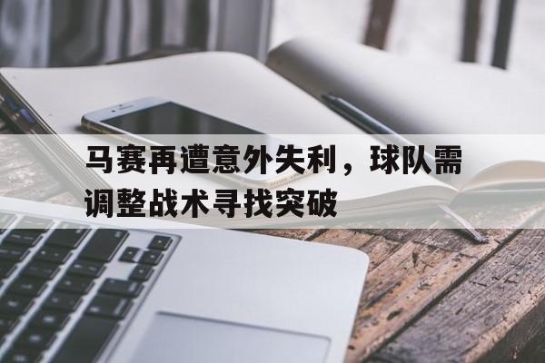 关于马赛再遭意外失利，球队需调整战术寻找突破的信息