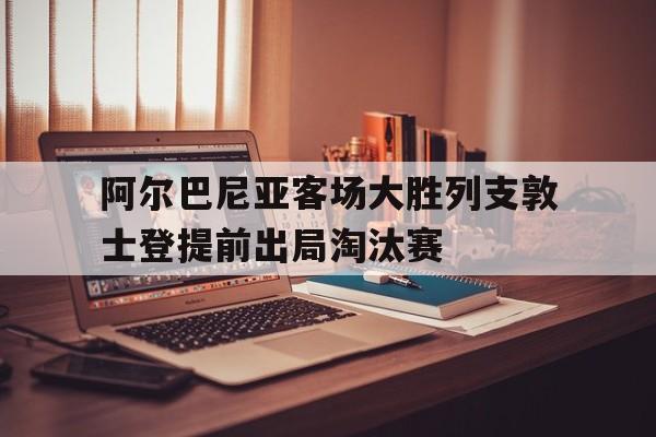 包含阿尔巴尼亚客场大胜列支敦士登提前出局淘汰赛的词条