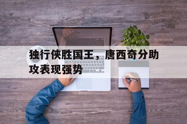 关于独行侠胜国王，唐西奇分助攻表现强势的信息